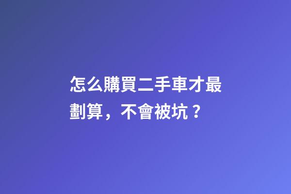 怎么購買二手車才最劃算，不會被坑？